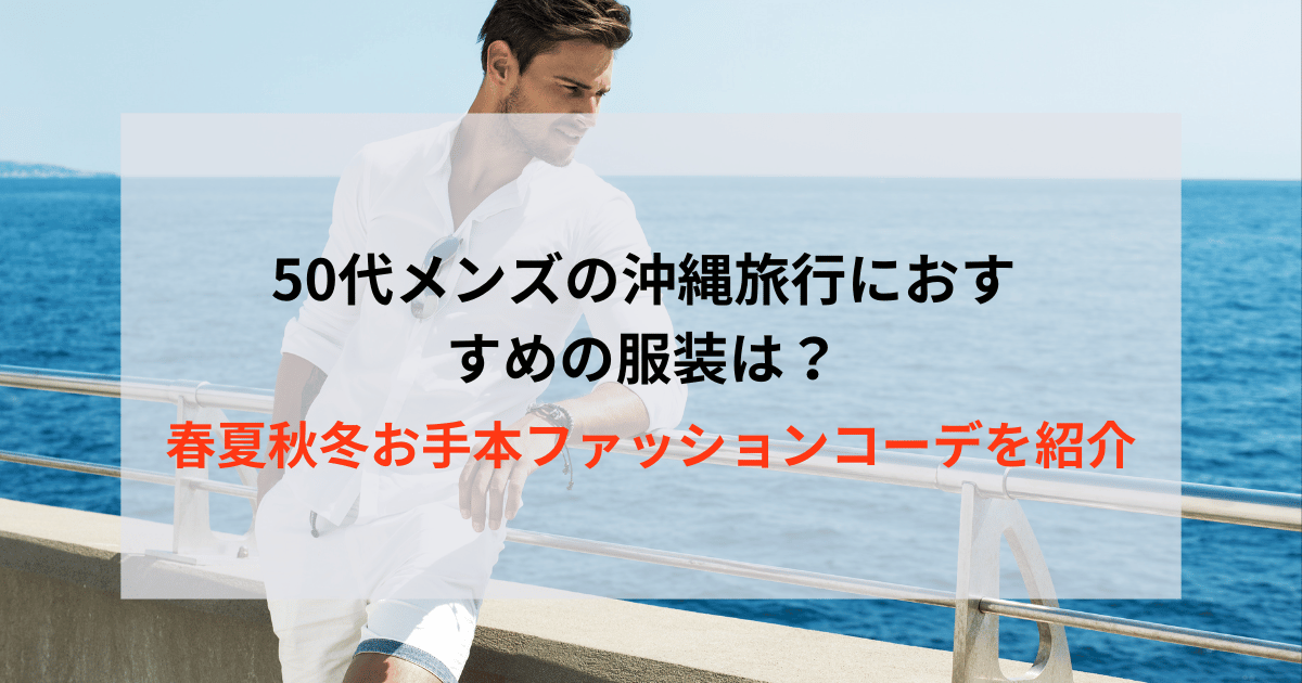 50代メンズの沖縄旅行におすすめの服装は？春夏秋冬お手本ファッションコーデを紹介