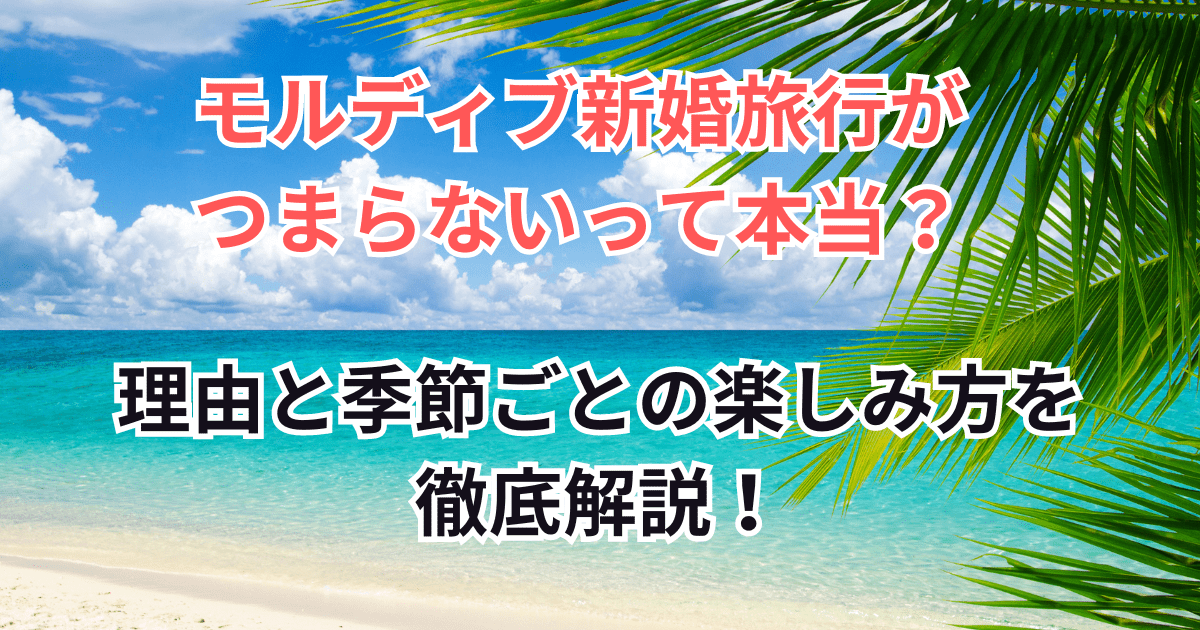 モルディブ新婚旅行がつまらないって本当？理由と季節ごとの楽しみ方を徹底解説！